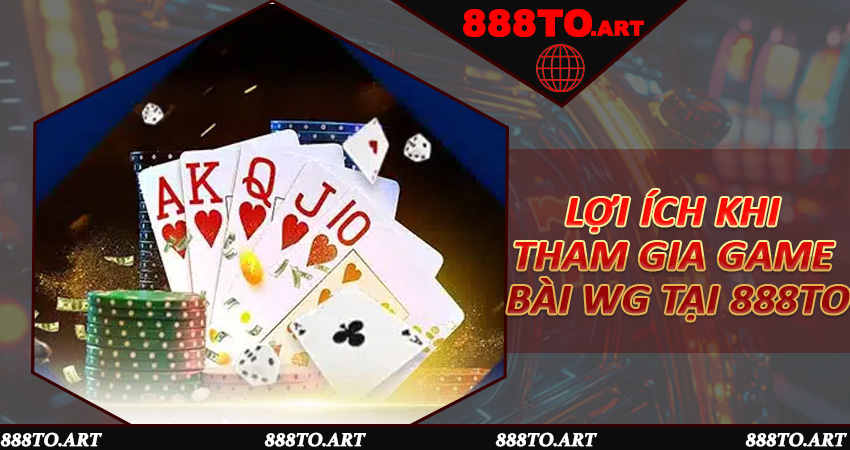 Lợi Ích Khi Tham Gia Game Bài WG Tại 888to